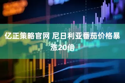 亿正策略官网 尼日利亚番茄价格暴涨20倍