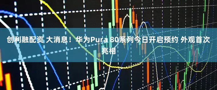 创利融配资 大消息！华为Pura 80系列今日开启预约 外观首次亮相