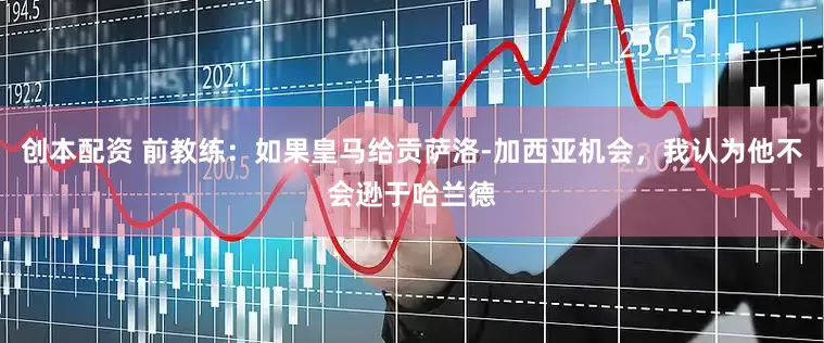 创本配资 前教练：如果皇马给贡萨洛-加西亚机会，我认为他不会逊于哈兰德