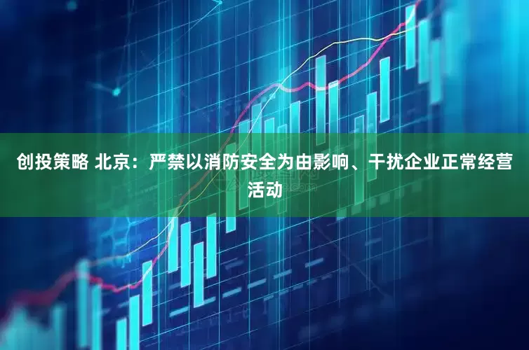创投策略 北京：严禁以消防安全为由影响、干扰企业正常经营活动