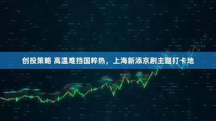 创投策略 高温难挡国粹热，上海新添京剧主题打卡地