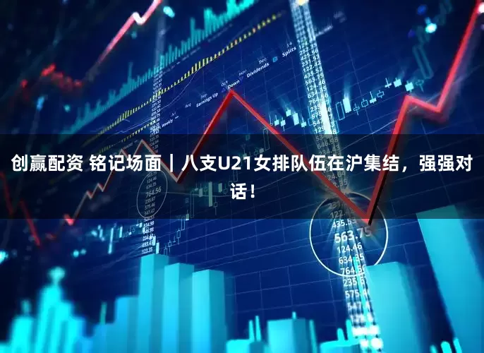 创赢配资 铭记场面｜八支U21女排队伍在沪集结，强强对话！