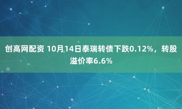 创高网配资 10月14日泰瑞转债下跌0.12%，转股溢价率6.6%