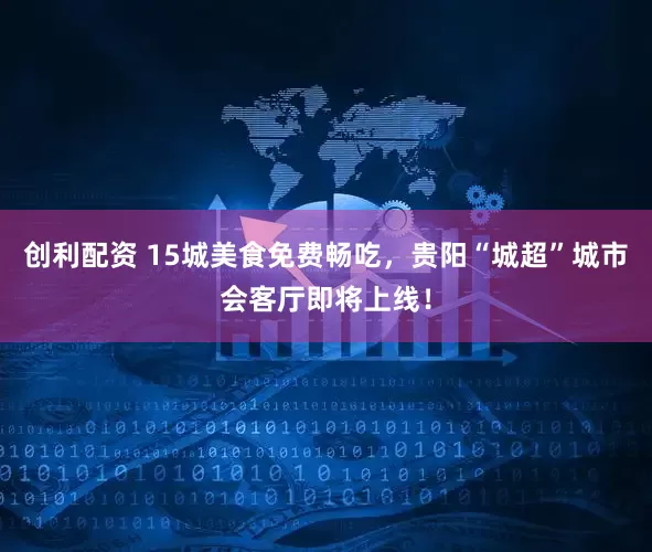 创利配资 15城美食免费畅吃，贵阳“城超”城市会客厅即将上线！