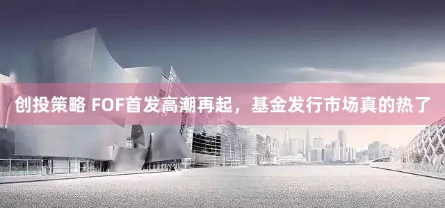 创投策略 FOF首发高潮再起，基金发行市场真的热了