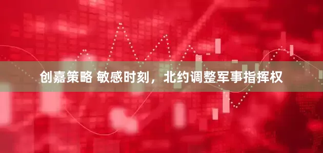 创嘉策略 敏感时刻，北约调整军事指挥权