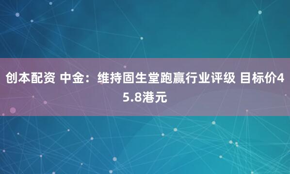 创本配资 中金：维持固生堂跑赢行业评级 目标价45.8港元