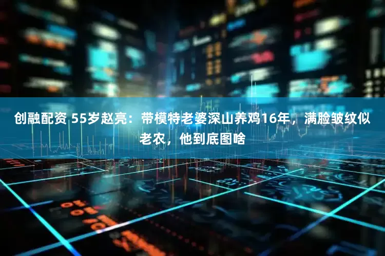 创融配资 55岁赵亮：带模特老婆深山养鸡16年，满脸皱纹似老农，他到底图啥