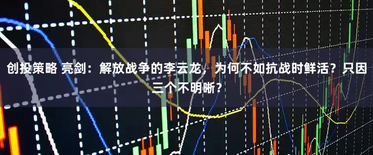 创投策略 亮剑：解放战争的李云龙，为何不如抗战时鲜活？只因三个不明晰？