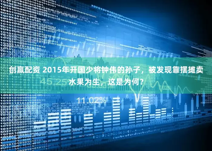 创赢配资 2015年开国少将钟伟的孙子，被发现靠摆摊卖水果为生，这是为何？